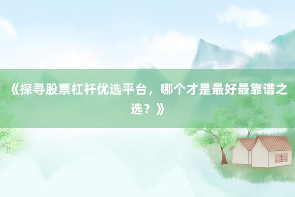 《探寻股票杠杆优选平台，哪个才是最好最靠谱之选？》