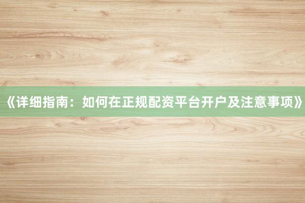 《详细指南：如何在正规配资平台开户及注意事项》