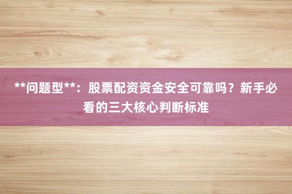 **问题型**：股票配资资金安全可靠吗？新手必看的三大核心判断标准