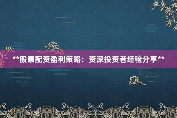 **股票配资盈利策略：资深投资者经验分享**