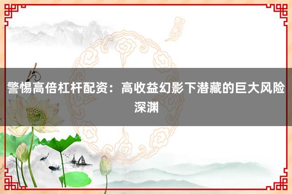 警惕高倍杠杆配资：高收益幻影下潜藏的巨大风险深渊
