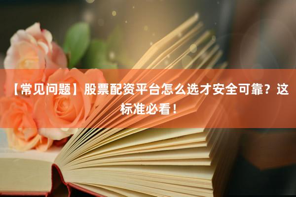 【常见问题】股票配资平台怎么选才安全可靠？这标准必看！