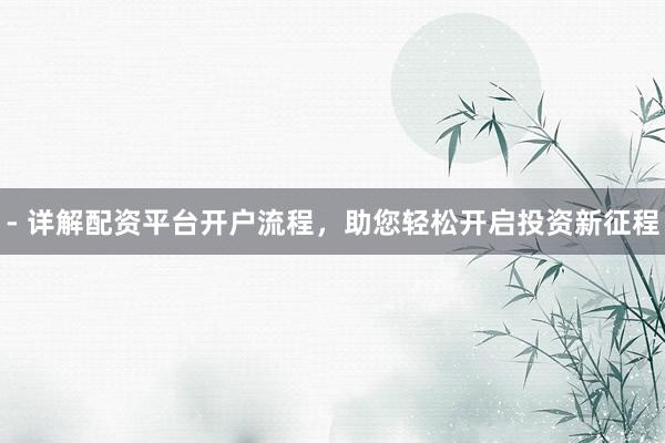 - 详解配资平台开户流程，助您轻松开启投资新征程