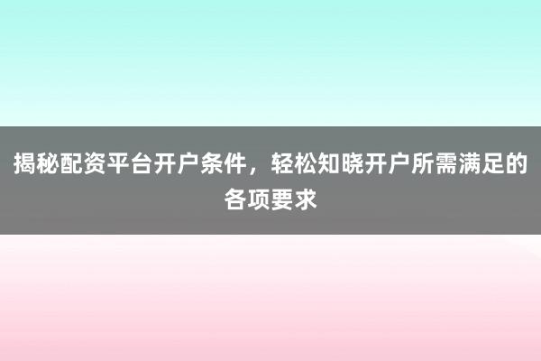 揭秘配资平台开户条件，轻松知晓开户所需满足的各项要求