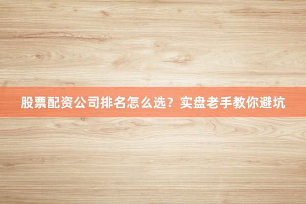 股票配资公司排名怎么选？实盘老手教你避坑