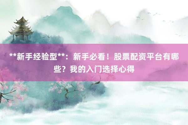 **新手经验型**：新手必看！股票配资平台有哪些？我的入门选择心得