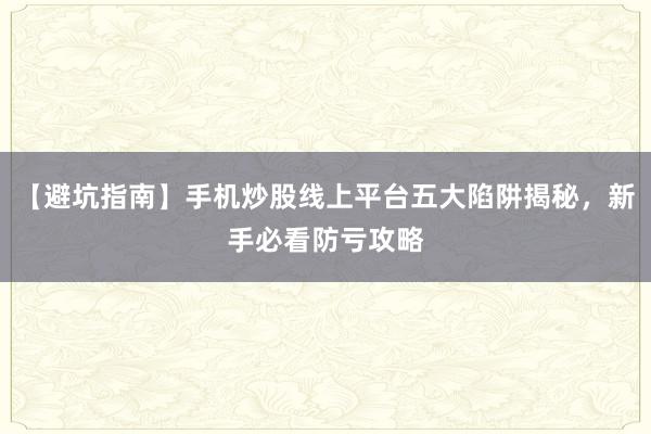 【避坑指南】手机炒股线上平台五大陷阱揭秘，新手必看防亏攻略