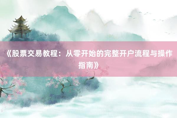《股票交易教程：从零开始的完整开户流程与操作指南》