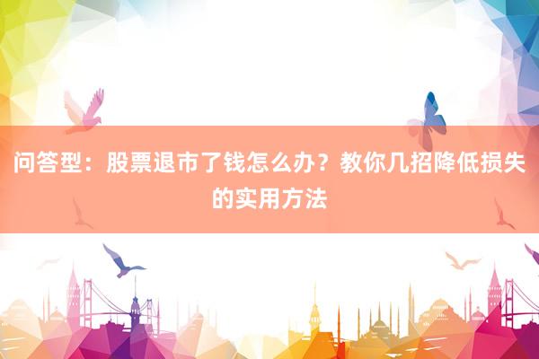 问答型：股票退市了钱怎么办？教你几招降低损失的实用方法