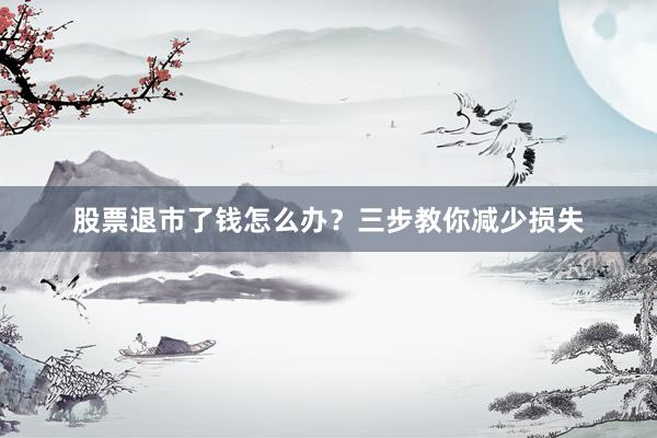 股票退市了钱怎么办？三步教你减少损失
