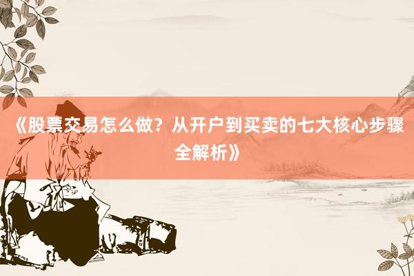 《股票交易怎么做？从开户到买卖的七大核心步骤全解析》