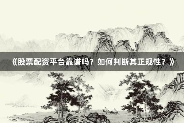 《股票配资平台靠谱吗？如何判断其正规性？》