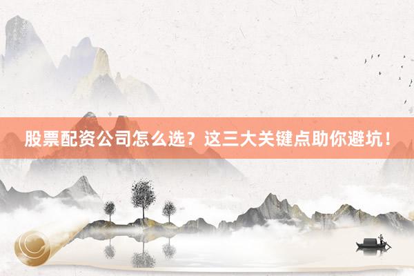 股票配资公司怎么选？这三大关键点助你避坑！