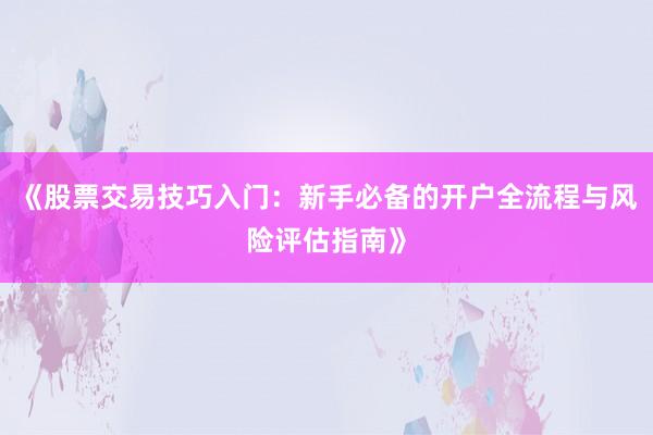 《股票交易技巧入门：新手必备的开户全流程与风险评估指南》