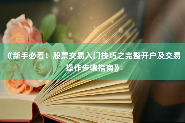 《新手必看！股票交易入门技巧之完整开户及交易操作步骤指南》