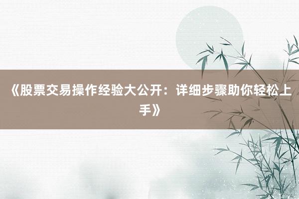 《股票交易操作经验大公开：详细步骤助你轻松上手》