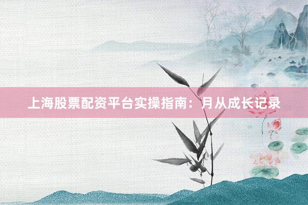 上海股票配资平台实操指南:月从成长记录