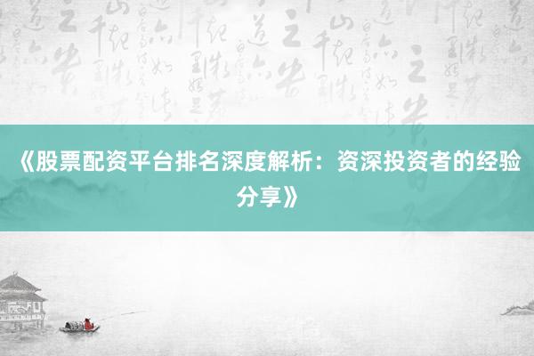《股票配资平台排名深度解析：资深投资者的经验分享》