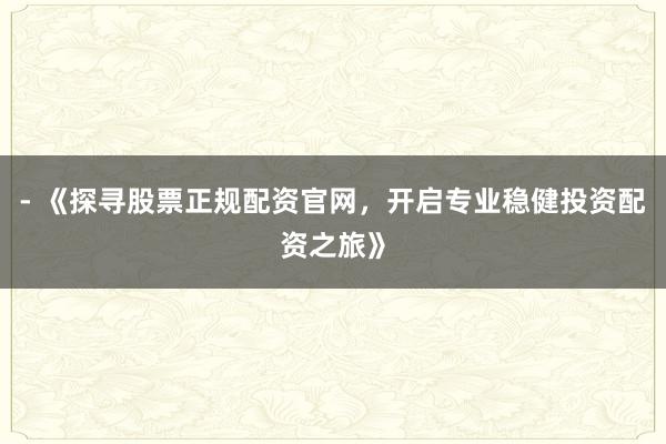 - 《探寻股票正规配资官网，开启专业稳健投资配资之旅》