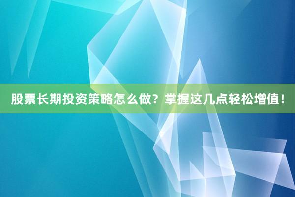 股票长期投资策略怎么做？掌握这几点轻松增值！