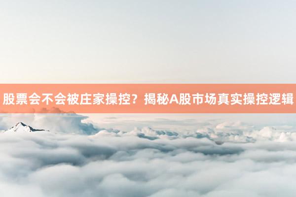 股票会不会被庄家操控？揭秘A股市场真实操控逻辑