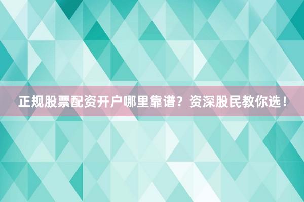 正规股票配资开户哪里靠谱？资深股民教你选！