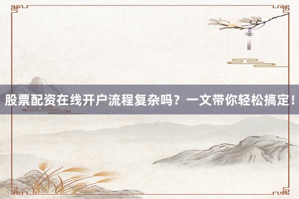 股票配资在线开户流程复杂吗？一文带你轻松搞定！
