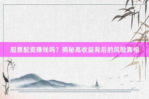 股票配资赚钱吗？揭秘高收益背后的风险真相