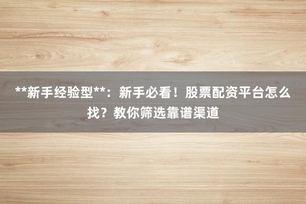 **新手经验型**：新手必看！股票配资平台怎么找？教你筛选靠谱渠道