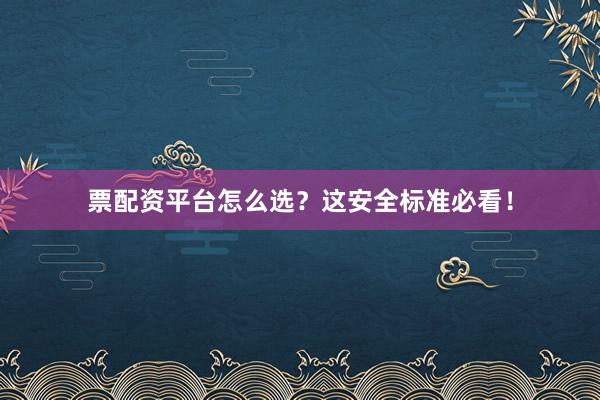 票配资平台怎么选？这安全标准必看！
