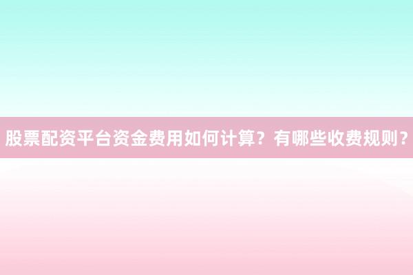 股票配资平台资金费用如何计算？有哪些收费规则？