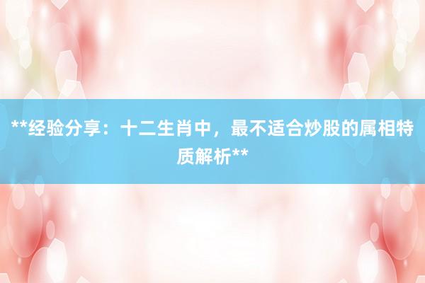 **经验分享：十二生肖中，最不适合炒股的属相特质解析**