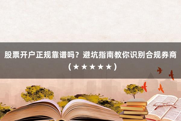 股票开户正规靠谱吗？避坑指南教你识别合规券商（★★★★★）