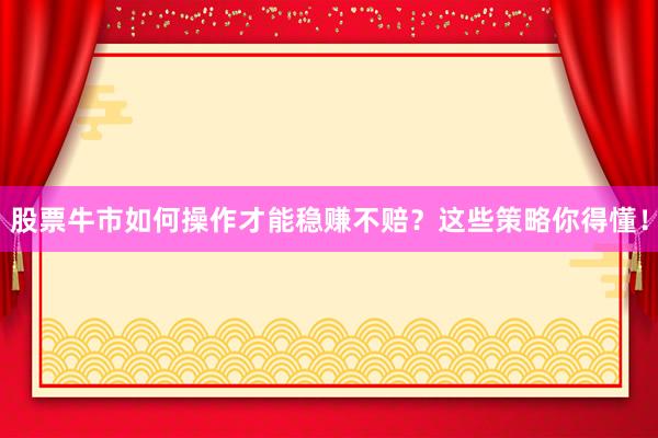 股票牛市如何操作才能稳赚不赔？这些策略你得懂！