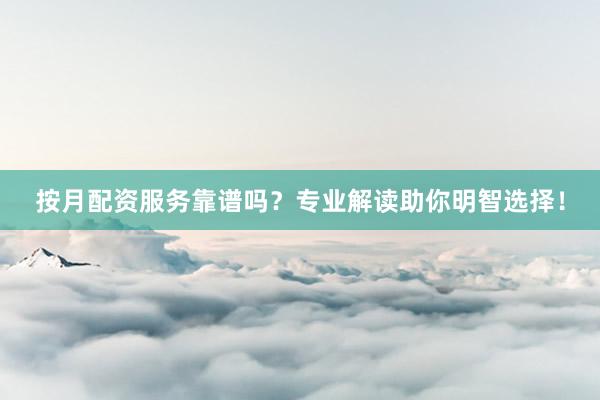 按月配资服务靠谱吗？专业解读助你明智选择！