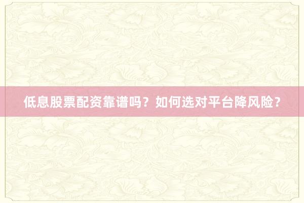 低息股票配资靠谱吗？如何选对平台降风险？