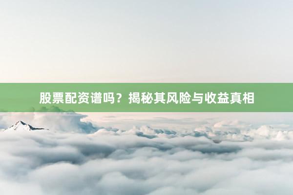 股票配资谱吗？揭秘其风险与收益真相