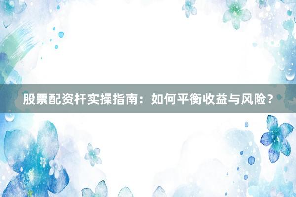 股票配资杆实操指南：如何平衡收益与风险？
