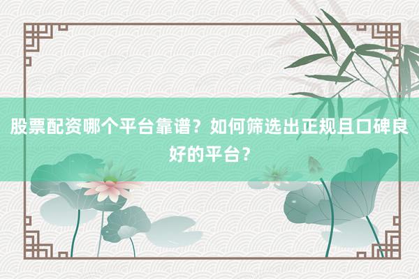 股票配资哪个平台靠谱？如何筛选出正规且口碑良好的平台？