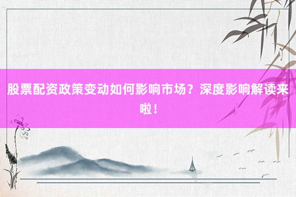股票配资政策变动如何影响市场？深度影响解读来啦！