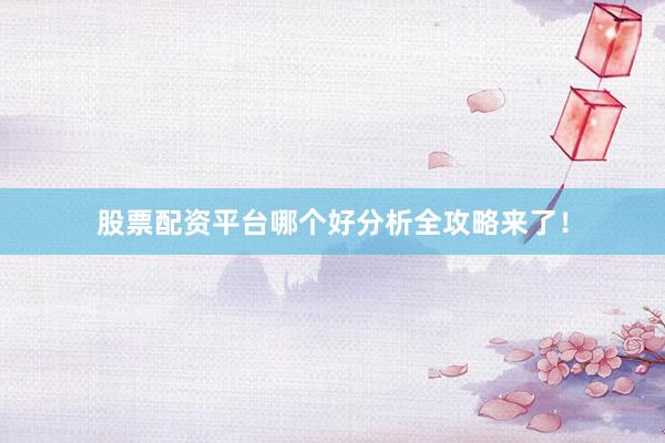 股票配资平台哪个好分析全攻略来了！