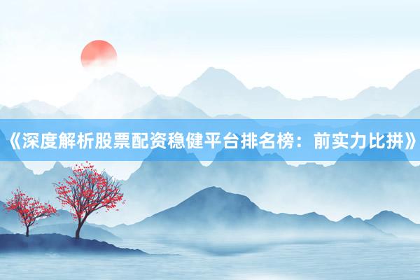《深度解析股票配资稳健平台排名榜：前实力比拼》