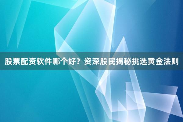 股票配资软件哪个好？资深股民揭秘挑选黄金法则