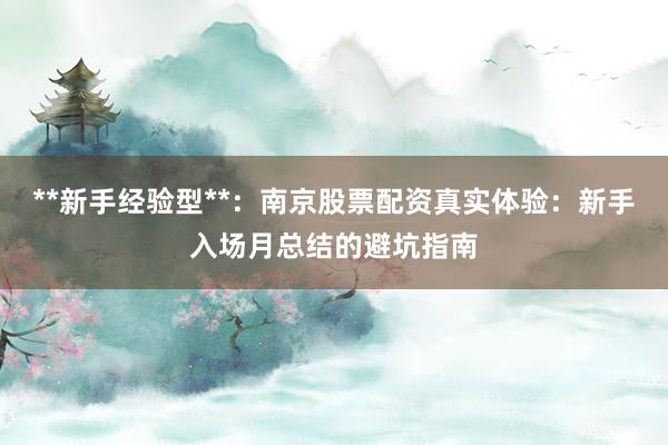 **新手经验型**：南京股票配资真实体验：新手入场月总结的避坑指南