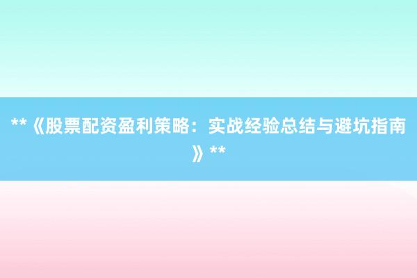 **《股票配资盈利策略:实战经验总结与避坑指南》**