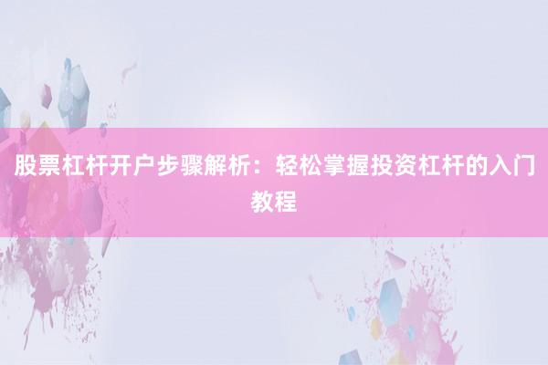 股票杠杆开户步骤解析：轻松掌握投资杠杆的入门教程