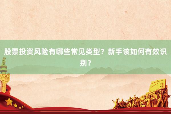 股票投资风险有哪些常见类型？新手该如何有效识别？