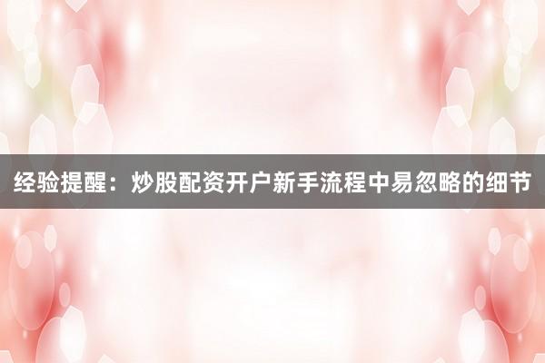 经验提醒：炒股配资开户新手流程中易忽略的细节