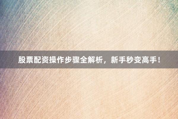 股票配资操作步骤全解析，新手秒变高手！