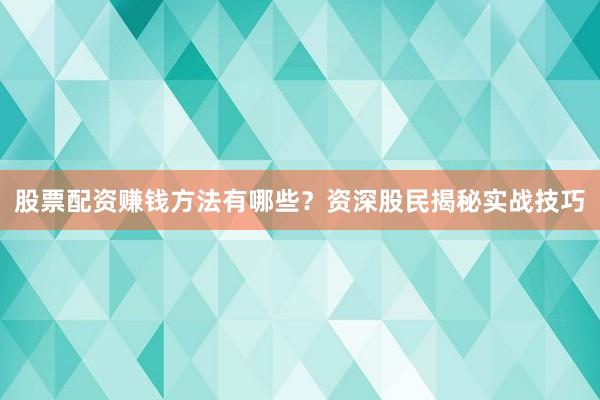 股票配资赚钱方法有哪些？资深股民揭秘实战技巧